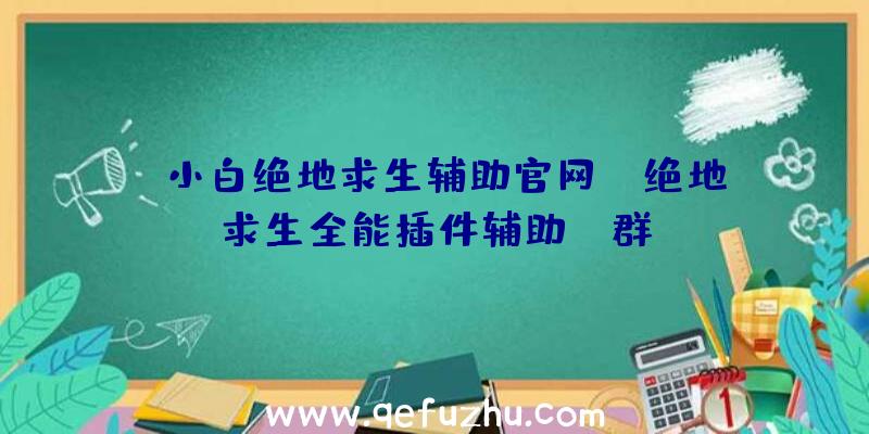 「小白绝地求生辅助官网」|绝地求生全能插件辅助qq群